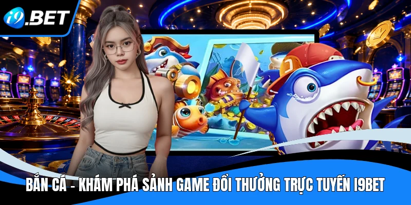 Bắn Cá i9bet - Khám Phá Sảnh Game Đổi Thưởng Trực Tuyến I9BET