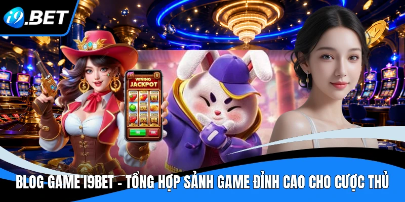 Blog Game I9BET - Tổng Hợp Sảnh Game Đỉnh Cao Cho Cược Thủ