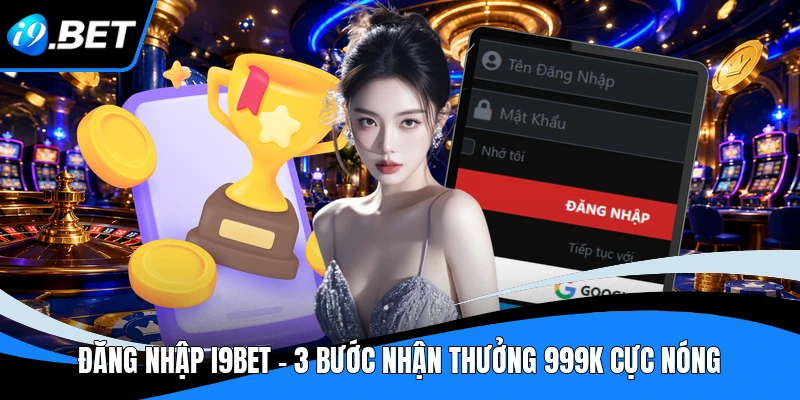 Đăng Nhập i9bet - 3 Bước Nhận Thưởng 999K Cực Nóng