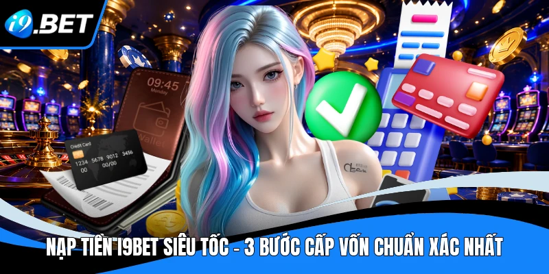Nạp tiền I9BET Siêu Tốc - 3 Bước Cấp Vốn Chuẩn Xác Nhất